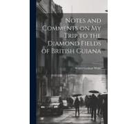Notes And Comments On My Trip To The Diamond Fields Of British Guiana