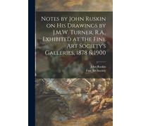 Notes By John Ruskin On His Drawings By J.M.W. Turner, R.A., Exhibited At The Fine Art Society's Galleries, 1878 & 1900