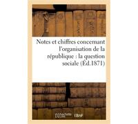 Notes et chiffres concernant l'organisation de la république : la question sociale, les finances De l'État et la liquidation de l'empire, les finances de Paris et la reprise des travaux - Collectif -