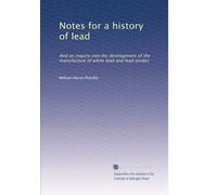 Notes for a history of lead and an inquiry into the development of the manufacture of white lead and lead oxides. 29