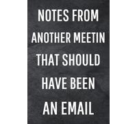 Notes From Another meetin That Should Have Been An Email: Funny Notebook for Work, Gag Gift, Office Humor, Coworkers, Boss, Meeting Notes