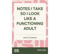 NOTES I TAKE SO I LOOK LIKE A FUNCTIONING ADULT: WORK NOTEBOOK