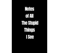 Notes of All The Stupid Things I See: Funny Notebook for Work, Sarcastic Friends, Office Coworkers, Boss, Supervisor, Presents for Colleagues Male Female