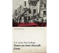 Notes On Anti-Aircraft Guns - Compiled At The Army War College From The Latest Available Information - April, 1917 (Wwi Centenary Series)