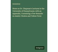 Notes on Dr. Chapman's Lectures in the University of Pennsylvania: with an Appendix, Containing a Few Remarks on Asiatic Cholera and Yellow Fever