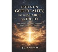 Notes on God, Reality, and the Search for Truth: A Personal Exploration of Faith, Science, Philosophy, and the Evidence for Christianity