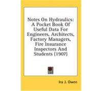 Notes on Hydraulics: A Pocket Book of Useful Data for Engineers, Architects, Factory Managers, Fire Insurance Inspectors and Students (1907 Owen, Ira J. (Auteur)