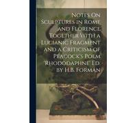 Notes On Sculptures In Rome And Florence Together With A Lucianic Fragment And A Criticism Of Peacock's Poem 'rhododaphne' Ed. By H.B. Forman