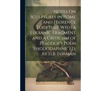 Notes On Sculptures In Rome And Florence Together With A Lucianic Fragment And A Criticism Of Peacock's Poem 'rhododaphne' Ed. By H.B. Forman