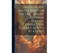 Notes On The Angels, Based On The Teaching Of S. Thomas Aquinas, Compiled For Schools, And Ed. By A Priest