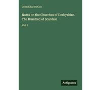 Notes on the Churches of Derbyshire. The Hundred of Scardale: Vol. I