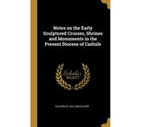 Notes On The Early Sculptured Crosses, Shrines And Monuments In The Present Diocese Of Carlisle