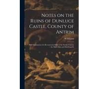 Notes On The Ruins Of Dunluce Castle, County Of Antrim: With Explanation Of A Reconstructed Plan Of The Earlier Fortress / The Macuillins And Macdonne