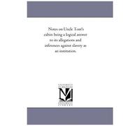 Notes On Uncle Tom's Cabin: Being A Logical Answer To Its Allegations And Inferences Against Slavery As An Institution.