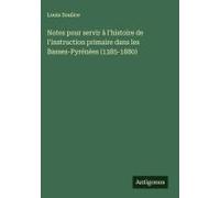 Notes Pour Servir À L'histoire De L'instruction Primaire Dans Les Basses-Pyrénées (1385-1880)