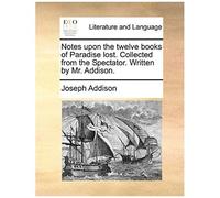 Notes Upon The Twelve Books Of Paradise Lost. Collected From The Spectator. Written By Mr. Addison.