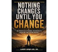 Nothing Changes Until You Change: The Principles of Personal Responsibility, Discipline, and Lasting Success