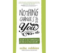 Nothing Changes Until You Do: A Guide to Self-Compassion and Getting Out of Your Own Way