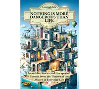 Nothing Is More Dangerous Than Life: Incredible Stories And Unexpected Lessons From The Theater Of The Absurd In Everyday Life