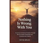Nothing Is Wrong With You: A Journey To Emotional Freedom Through Nervous System Awareness And Compassionate Healing