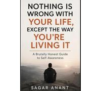 Nothing Is Wrong With Your Life, Except the Way You’re Living It: A Brutally Honest Guide to Seeing Yourself Clearly