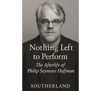 Nothing Left to Perform: The Afterlife of Philip Seymour Hoffman: The Life and Films of Philip Seymour Hoffman, From Addiction to Oscar-Winning Greatness