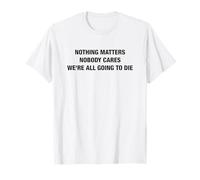 Nothing Matters Nobody Cares We're All Going to Die Funny T-Shirt