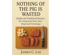 NOTHING OF THE PIG IS WASTED: Simple and Traditional Recipes for Using Pork Skin, Feet, Head and Trimmings