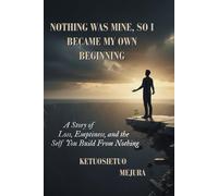 NOTHING WAS MINE,SO I BECAME MY OWN BEGINNING: A Story of Loss, Emptiness, and the Self You Build From Nothing