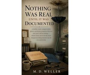 Nothing Was Real Until It Was Documented: A Darkly Comic Campus Satire About A Graduate Program Director Who Put It All In Writing - The Most Dangerous Thing Anyone Can Do At A University