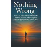 Nothing Wrong: From Self-Hate and Unworthiness to the Final Freedom of Knowing How Every Struggle Is Related to Your Love