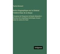 Notice biographique sur le Général FrédéricCésar de la Harpe: Précepteur de l'Empereur de Russie Alexandre I. directeur de la république helvétique citoyen suisse du canton du Vaud
