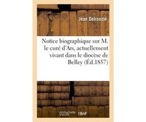 Notice biographique sur M. le curé d'Ars, actuellement vivant dans le diocèse de Belley Jean Delrouzié (Auteur)