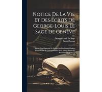 Notice De La Vie Et Des Écrits De George-louis Le Sage De Genève: Suivie D'un Opuscule De Lesage Sur Les Causes Finales, D'extraits De Sa ... Divers Savans Et Personnes Illustres ......