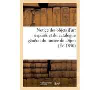 Notice des objets d'art exposés et du catalogue général du musée de Dijon Suivi d'un supplément - Musee Des Beaux-Arts - Hachette Bnf - broché - Livre