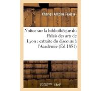 Notice sur la bibliothèque du Palais des arts de Lyon : extraite du discours de réception Prononcé à l'Académie de Lyon, le 18 mars 1851 - Charles Antoine Fraisse - Hachette Bnf - broché - Livre