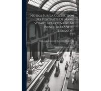 Notice Sur La Collection Des Portraits De Marie Stuart Appartenant Au Prince Alexandre Labanoff: Précédée D'un Résumé Chronologique