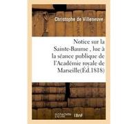 Notice sur la Sainte-Baume , lue à la séance publique de l'Académie royale de Marseille Christophe de Villeneuve (Auteur)