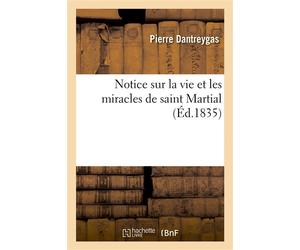 Notice sur la vie et les miracles de saint Martial, enrichie de notes historiques sur Limoges Et sur la conférence de ce saint apôtre - Pierre Dantreygas - Hachette Bnf - broché - Livre