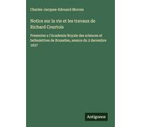 Notice sur la vie et les travaux de Richard Courtois: Presentee a l'Academie Royale des sciences et belleslettres de Bruxelles, seance du 2 decembre 1837