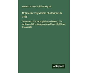 Notice sur l'épidémie cholérique de 1865: Contenant 1⁰ la pathogénie du cholera, 2⁰ le tableau météorologique du déclin de l'épidémie à Marseille