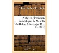 Notice sur les travaux scientifiques de M. le Dr Ch. Robin, 4 décembre 1848 Charles Robin (Auteur)
