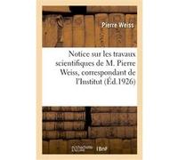 Notice sur les travaux scientifiques de M. Pierre Weiss, correspondant de l'Institut Pierre Weiss (Auteur)