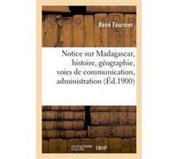 Notice sur Madagascar, histoire, géographie, voies de communication, administration, commerce René Fournier (Auteur)