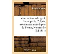 Notice sur quelques vases antiques d'argent, faisant partie d'une collection d'objets de ce métal Trouvée près de Bernay, Normandie, acquise par le Cabinet des antiques de la Bibliothèque du Roi - Rao