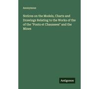 Notices on the Models, Charts and Drawings Relating to the Works of the of the "Ponts et Chaussees" and the Mines