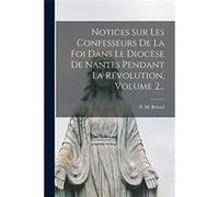 Notices Sur Les Confesseurs De La Foi Dans Le Diocse De Nantes Pendant La Rvolution Volume 2... - P. M. Briand - Creative Media Partners LLC - Livre en An P. M. BriandP. M. Briand (Auteur)
