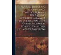 Noticias Históricas Del Colegio De Corredores Reales Del Antiguo Comercio Catalán Y De La Erección, Uso Y Conservación Del Edificio Casa Lonja Del Mar