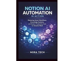 Notion AI Automation In Action: Mastering Smart Workflows, Knowledge Systems, and Modern Productivity Tools for Smarter Work