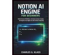 Notion AI Engine for Beginners: Unlock Smarter Workflows, Accelerate Content Creation, and Organize Your Digital Life with AI-Driven Productivity